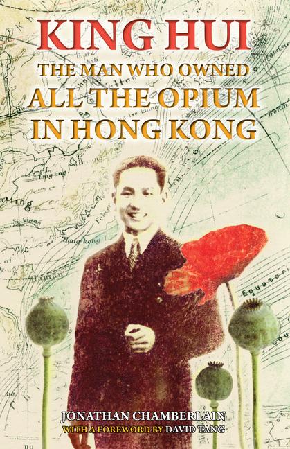 King Hui: The Man Who Owned All the Opium in Hong Kong - Jonathan Chamberlain