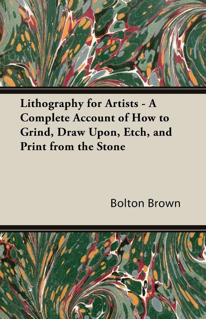 Lithography for Artists - A Complete Account of How to Grind Draw Upon Etch and Print from the Stone