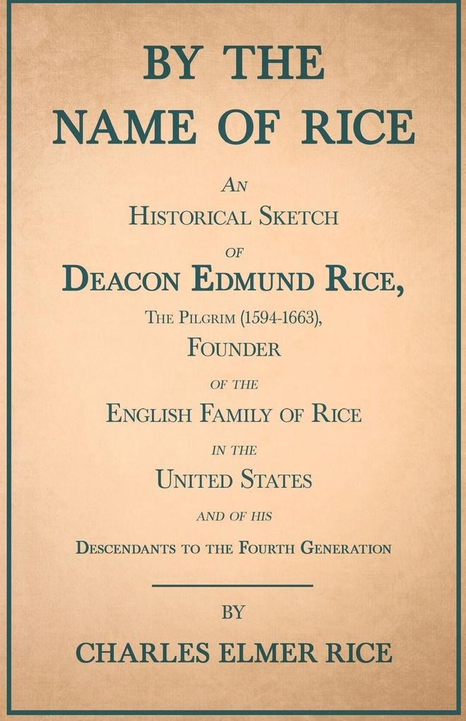 By the Name of Rice ;An Historical Sketch of Deacon Edmund Rice The Pilgrim (1594-1663) Founder of the English Family of Rice in the United States and of his Descendants to the Fourth Generation