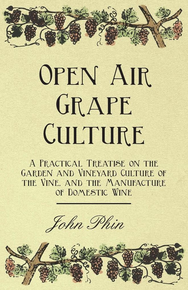 Open Air Grape Culture - A Practical Treatise on the Garden and Vineyard Culture of the Vine and the Manufacture of Domestic Wine