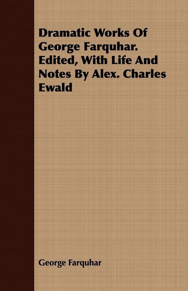 Dramatic Works Of George Farquhar. Edited With Life And Notes By Alex. Charles Ewald