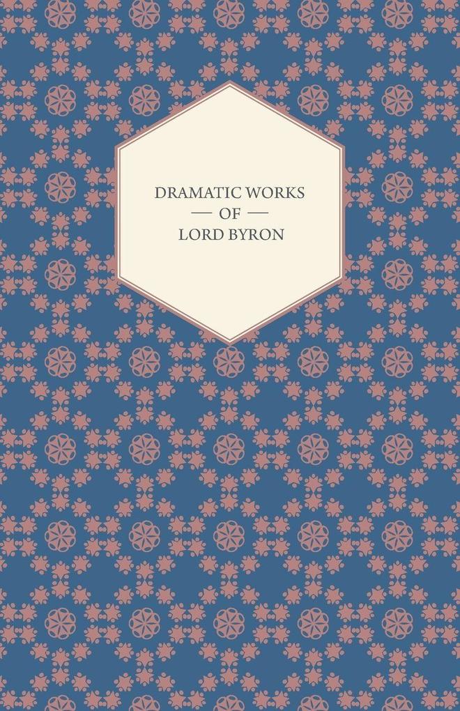 Dramatic Works of Lord Byron; Including Manfred Cain Doge of Venice Sardanapalus and The Two Foscari Together With His Hebrew Melodies and Other Poems