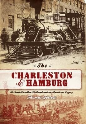 The Charleston & Hamburg: A South Carolina Railroad & an American Legacy