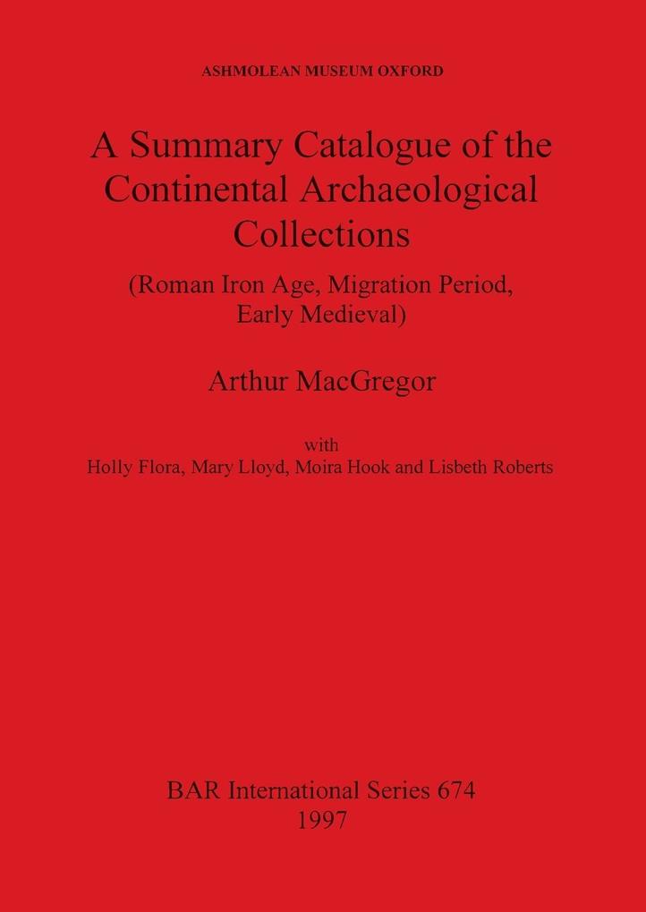 A Summary Catalogue of the Continental Archaeological Collections (Roman Iron Age Migration Period Early Medieval) - Arthur MacGregor/ Holly Flora/ Mary Lloyd
