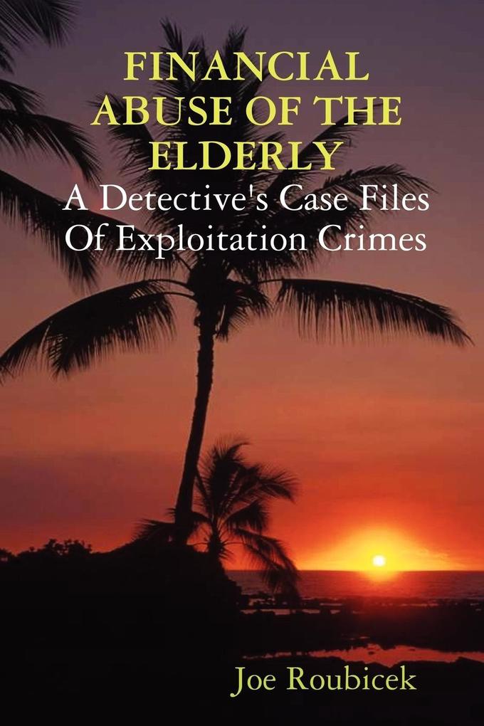 FINANCIAL ABUSE OF THE ELDERLY; A Detective‘s Case Files Of Exploitation Crimes