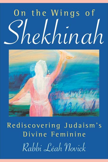 On the Wings of Shekhinah: Rediscovering Judaism's Divine Feminine - Rabbi Leah Novick