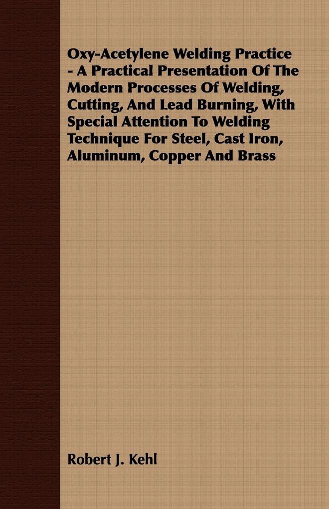 Oxy-Acetylene Welding Practice - A Practical Presentation Of The Modern Processes Of Welding Cutting And Lead Burning With Special Attention To Welding Technique For Steel Cast Iron Aluminum Copper And Brass