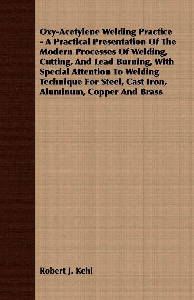 Oxy-Acetylene Welding Practice - A Practical Presentation Of The Modern Processes Of Welding Cutting And Lead Burning With Special Attention To Welding Technique For Steel Cast Iron Aluminum Copper And Brass