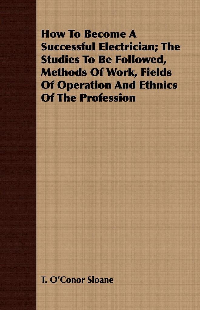 How To Become A Successful Electrician; The Studies To Be Followed Methods Of Work Fields Of Operation And Ethnics Of The Profession