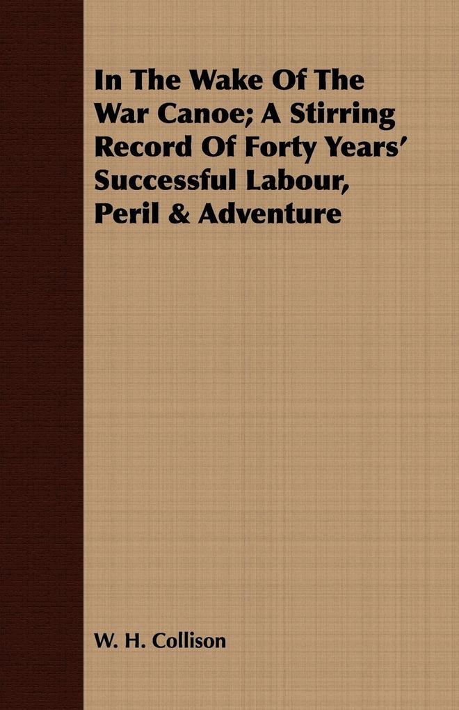 In The Wake Of The War Canoe; A Stirring Record Of Forty Years' Successful Labour Peril & Adventure