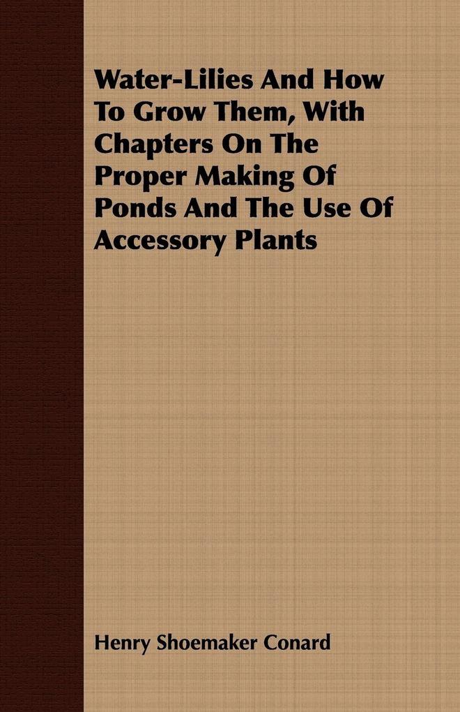 Water-Lilies And How To Grow Them With Chapters On The Proper Making Of Ponds And The Use Of Accessory Plants