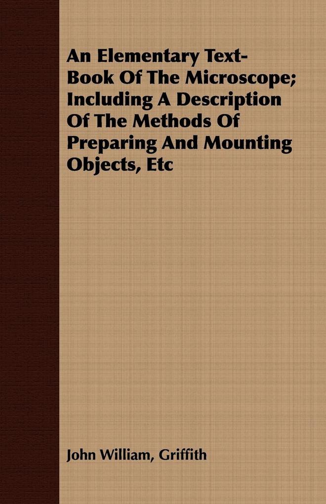 An Elementary Text-Book Of The Microscope; Including A Description Of The Methods Of Preparing And Mounting Objects Etc