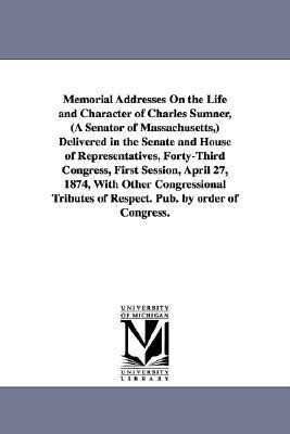 Memorial Addresses On the Life and Character of Charles Sumner (A Senator of Massachusetts ) Delivered in the Senate and House of Representatives F