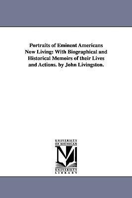 Portraits of Eminent Americans Now Living: With Biographical and Historical Memoirs of their Lives and Actions. by John Livingston.