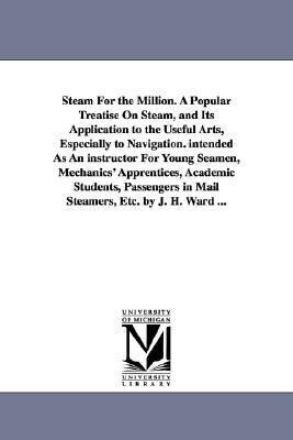 Steam For the Million. A Popular Treatise On Steam and Its Application to the Useful Arts Especially to Navigation. intended As An instructor For Yo