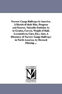 Narrow Gauge Railways in America. A Sketch of their Rise Progress and Success Valuable Statistics As to Grades Curves Weight of Rail Locomotives