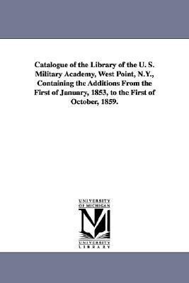 Catalogue of the Library of the U. S. Military Academy West Point N.Y. Containing the Additions from the First of January 1853 to the First of Oc
