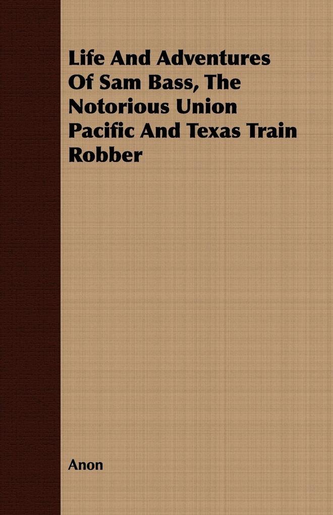 Life And Adventures Of Sam Bass The Notorious Union Pacific And Texas Train Robber