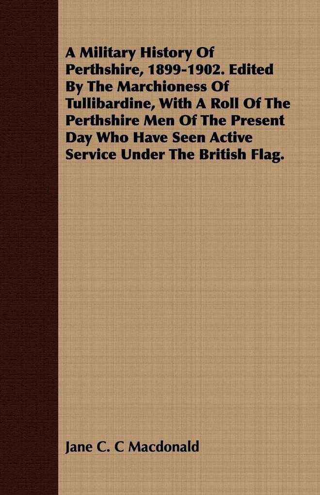 A Military History Of Perthshire 1899-1902. Edited By The Marchioness Of Tullibardine With A Roll Of The Perthshire Men Of The Present Day Who Have Seen Active Service Under The British Flag.
