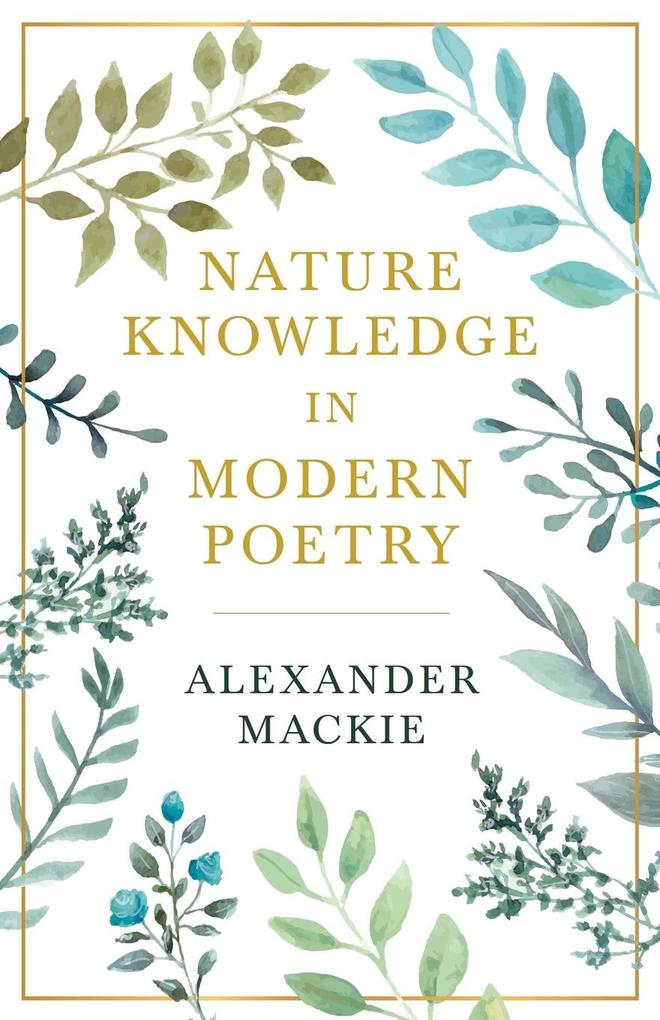 Nature Knowledge In Modern Poetry Being Chapters On Tennyson Wordsworth Matthew Arnold And Lowell As Exponents Of Nature-Study