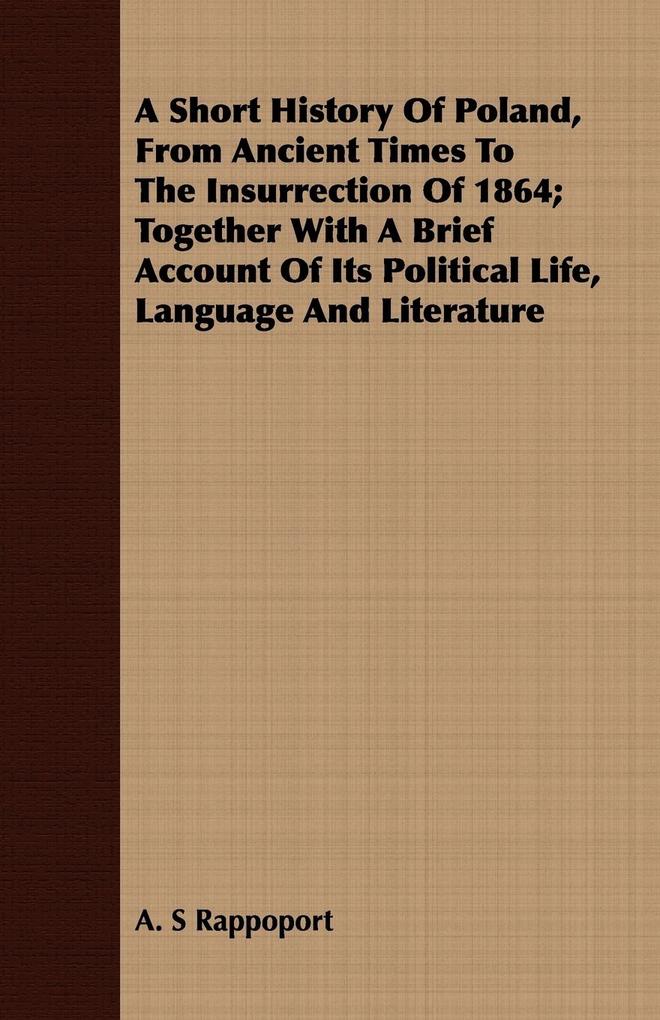 A Short History Of Poland From Ancient Times To The Insurrection Of 1864; Together With A Brief Account Of Its Political Life Language And Literature