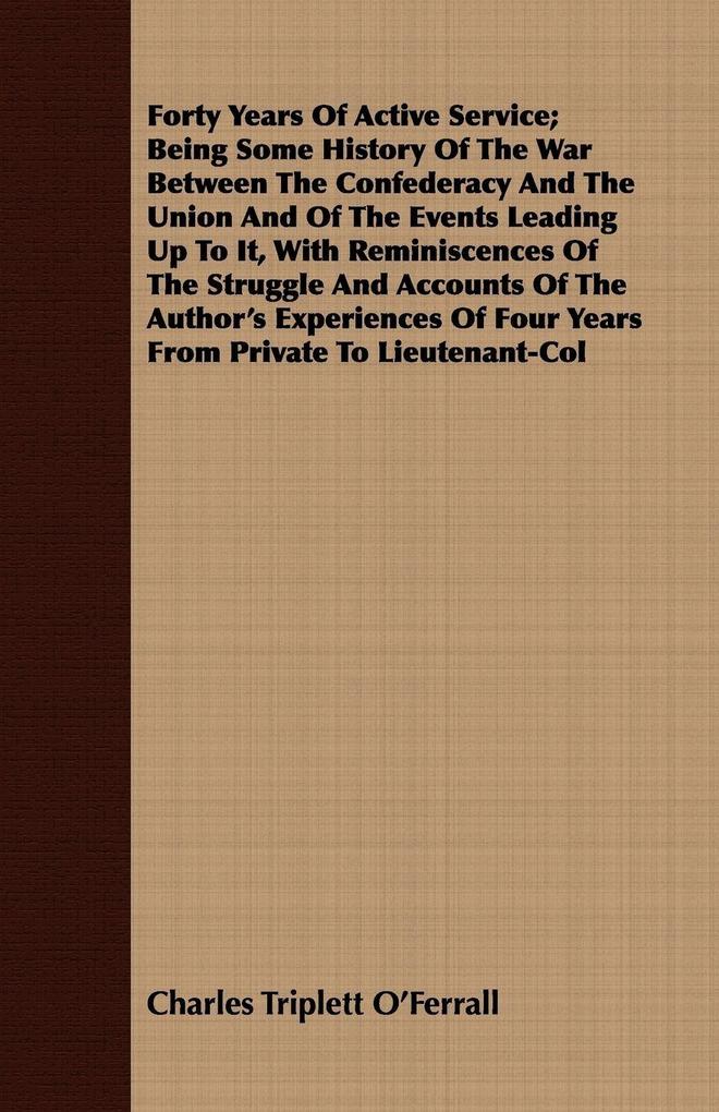 Forty Years Of Active Service; Being Some History Of The War Between The Confederacy And The Union And Of The Events Leading Up To It With Reminiscences Of The Struggle And Accounts Of The Author's Experiences Of Four Years From Private To Lieutenant-Col