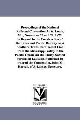 Proceedings of the National Railroad Convention At St. Louis Mo. November 23 and 24 1875 in Regard to the Construction of the Texas and Pacific Ra