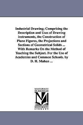 Industrial Drawing; Comprising the Description and Uses of Drawing Instruments the Construction of Plane Figures the Projections and Sections of Geo