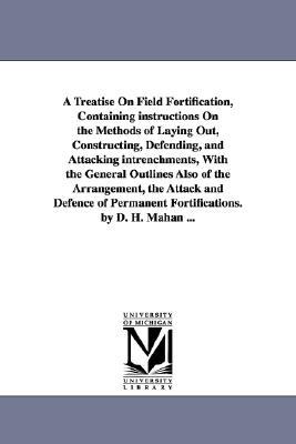 A Treatise on Field Fortification Containing Instructions on the Methods of Laying Out Constructing Defending and Attacking Intrenchments with
