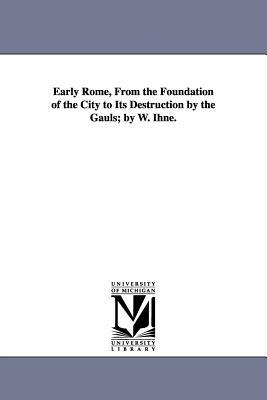 Early Rome From the Foundation of the City to Its Destruction by the Gauls; by W. Ihne.