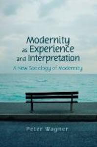 Modernity as Experience and Interpretation: A New Sociology of Modernity - Peter Wagner