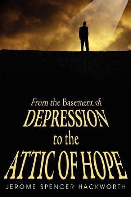 From the Basement of Depression to the Attic of Hope - Jerome Spencer Hackworth