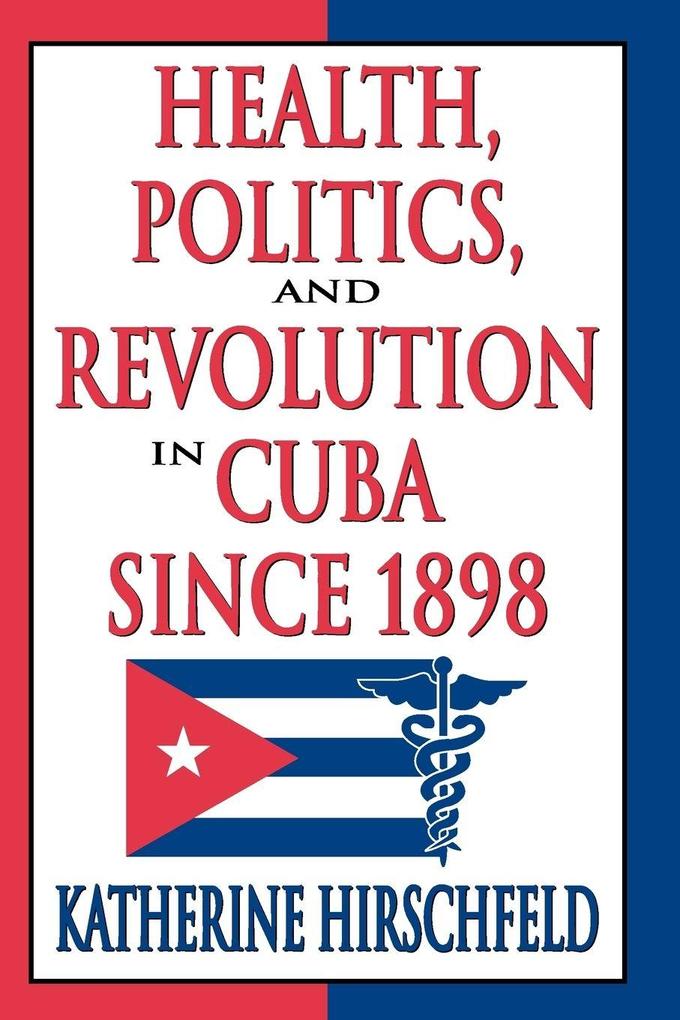 Health Politics and Revolution in Cuba Since 1898