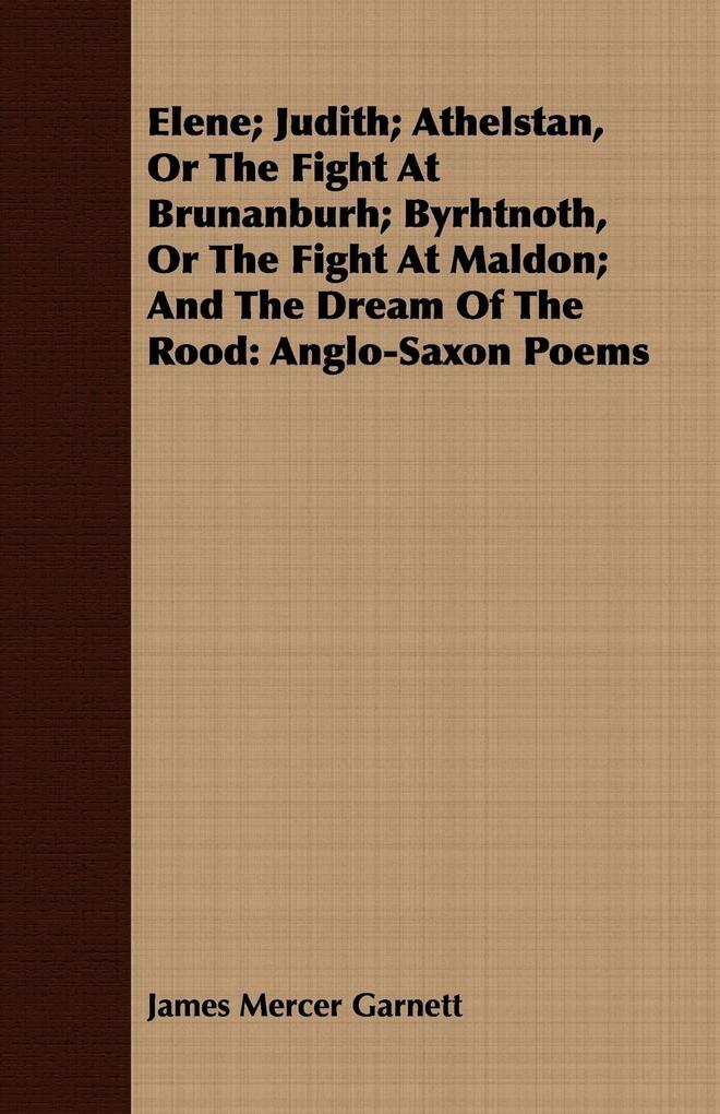 Elene; Judith; Athelstan Or The Fight At Brunanburh; Byrhtnoth Or The Fight At Maldon; And The Dream Of The Rood