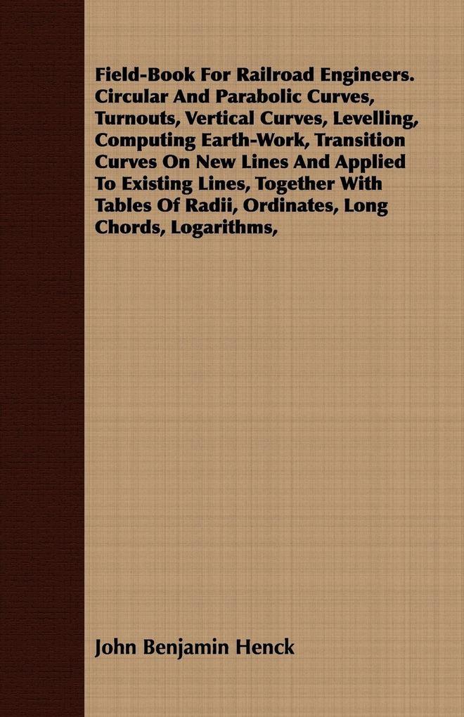 Field-Book For Railroad Engineers. Circular And Parabolic Curves Turnouts Vertical Curves Levelling Computing Earth-Work Transition Curves On New Lines And Applied To Existing Lines Together With Tables Of Radii Ordinates Long Chords Logarithms