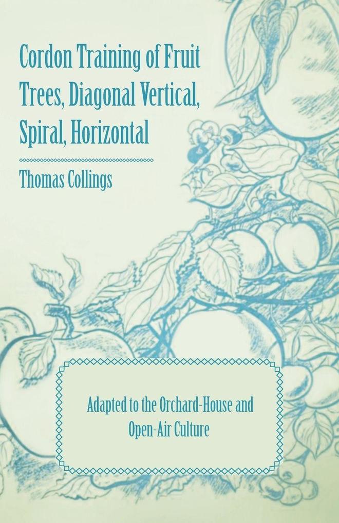 Cordon Training of Fruit Trees Diagonal Vertical Spiral Horizontal - Adapted to the Orchard-House and Open-Air Culture