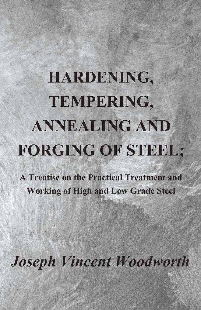 Hardening Tempering Annealing and Forging of Steel; A Treatise on the Practical Treatment and Working of High and Low Grade Steel