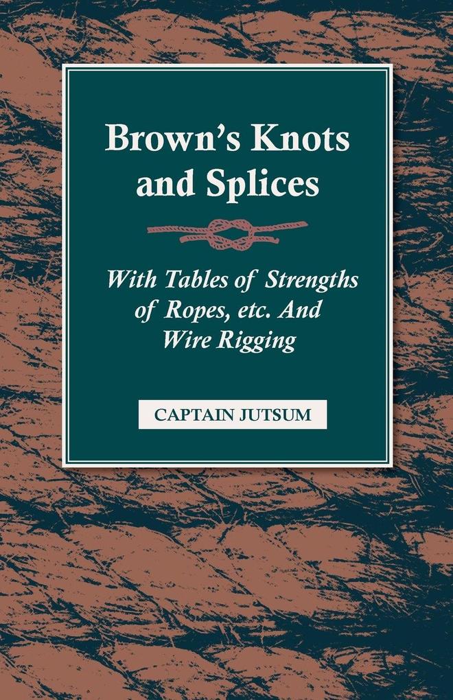 Brown‘s Knots and Splices - With Tables of Strengths of Ropes Etc. and Wire Rigging