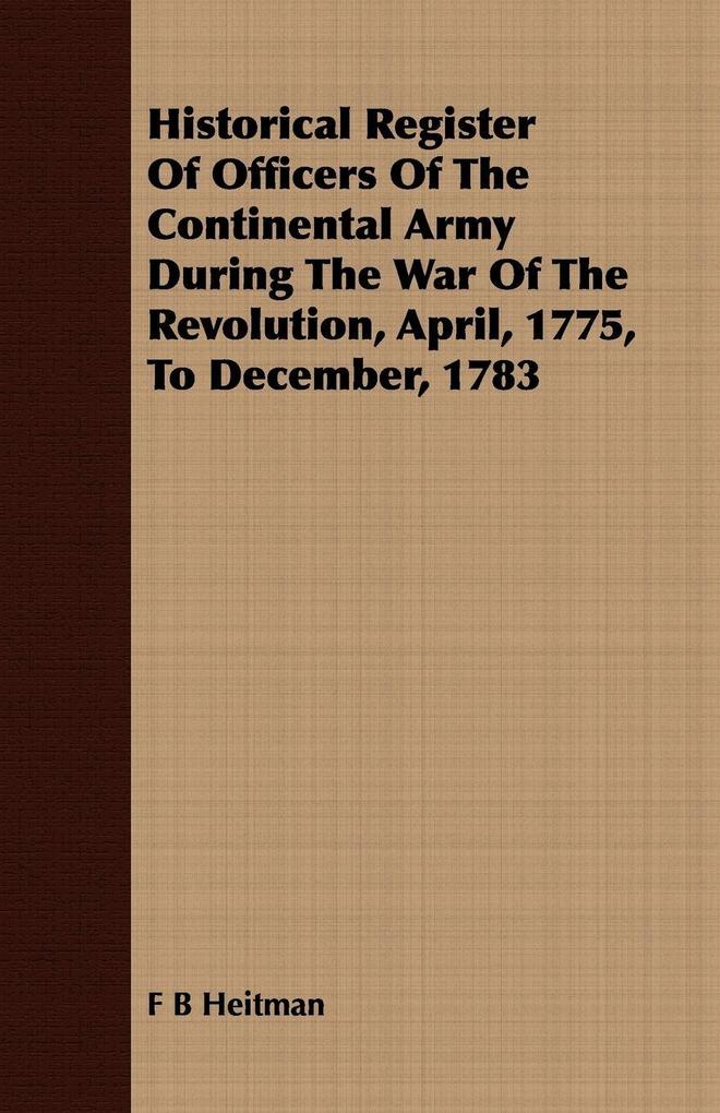 Historical Register Of Officers Of The Continental Army During The War Of The Revolution April 1775 To December 1783