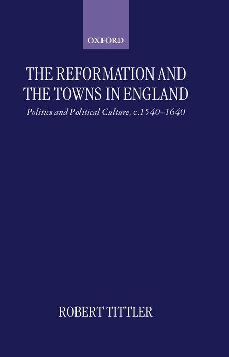 The Reformation and the Towns in England: Politics and Political Culture C. 1540-1640 - Robert Tittler