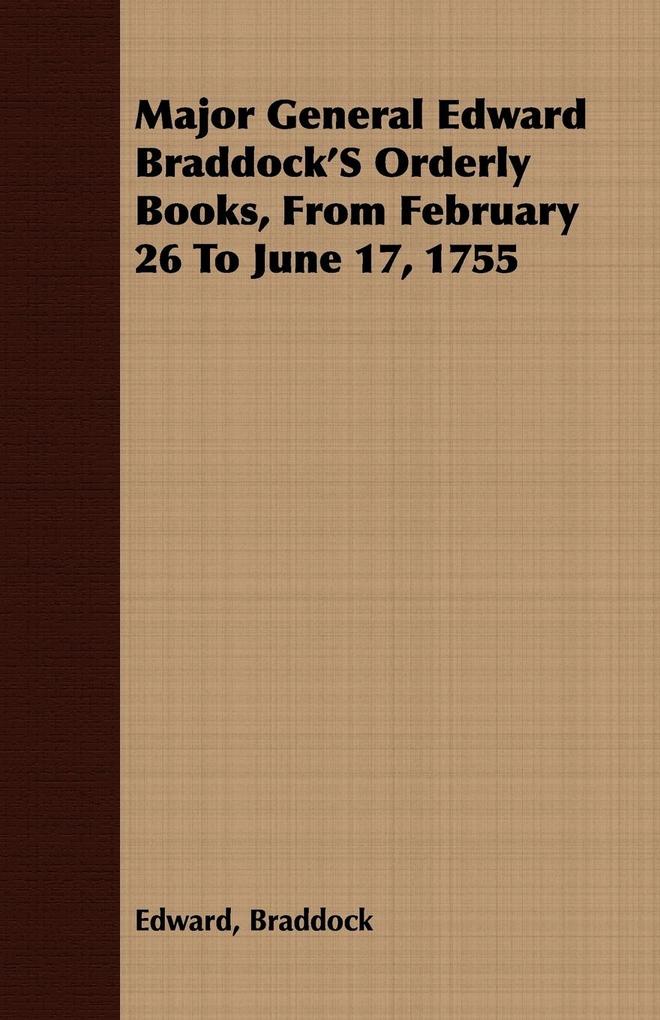 Major General Edward Braddock'S Orderly Books From February 26 To June 17 1755