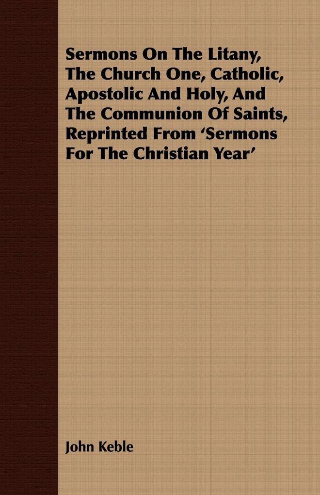 Sermons On The Litany The Church One Catholic Apostolic And Holy And The Communion Of Saints Reprinted From 'Sermons For The Christian Year'