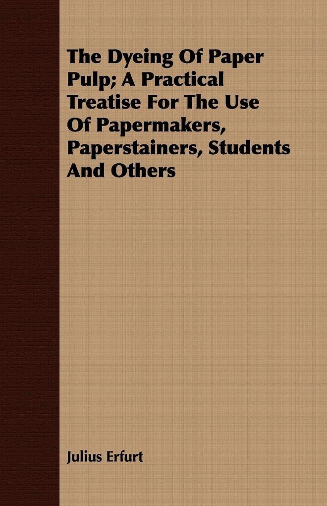 The Dyeing Of Paper Pulp; A Practical Treatise For The Use Of Papermakers Paperstainers Students And Others