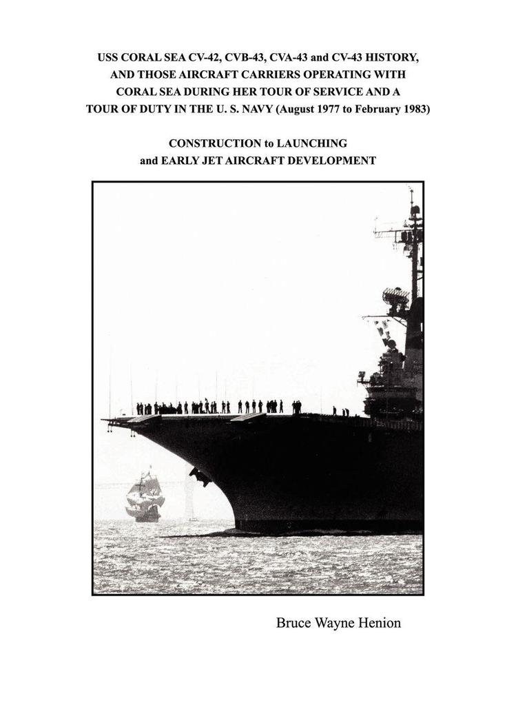 USS CORAL SEA CV-42 CVB-43 CVA-43 and CV-43 HISTORY AND THOSE AIRCRAFT CARRIERS OPERATING WITH CORAL SEA DURING HER TOUR OF SERVICE AND A TOUR OF DUTY IN THE U. S. NAVY (August 1977 to February 1983)