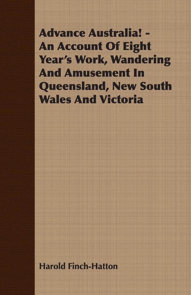 Advance Australia! - An Account Of Eight Year‘s Work Wandering And Amusement In Queensland New South Wales And Victoria