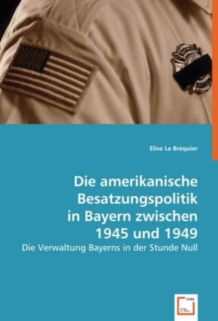 Die amerikanische Besatzungspolitik in Bayern zwischen 1945 und 1949 - Elise Le Bréquier
