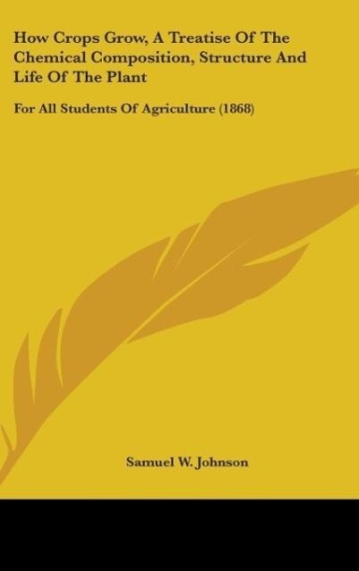 How Crops Grow A Treatise Of The Chemical Composition Structure And Life Of The Plant - Samuel W. Johnson