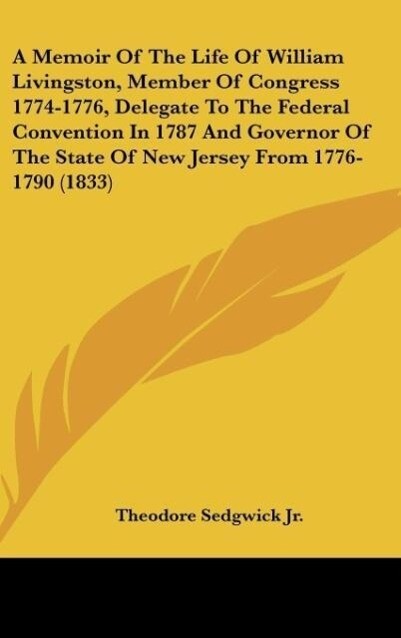A Memoir Of The Life Of William Livingston Member Of Congress 1774-1776 Delegate To The Federal Convention In 1787 And Governor Of The State Of New Jersey From 1776-1790 (1833)