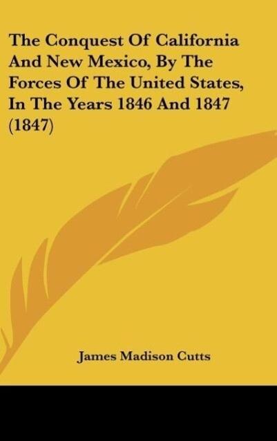 The Conquest Of California And New Mexico By The Forces Of The United States In The Years 1846 And 1847 (1847) - James Madison Cutts