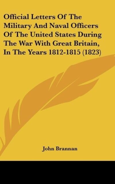 Official Letters Of The Military And Naval Officers Of The United States During The War With Great Britain, In The Years 1812-1815 (1823) als Buch... - John Brannan